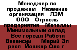 Менеджер по продажам › Название организации ­ ЛЗМ, ООО › Отрасль предприятия ­ Металлы › Минимальный оклад ­ 1 - Все города Работа » Вакансии   . Марий Эл респ.,Йошкар-Ола г.